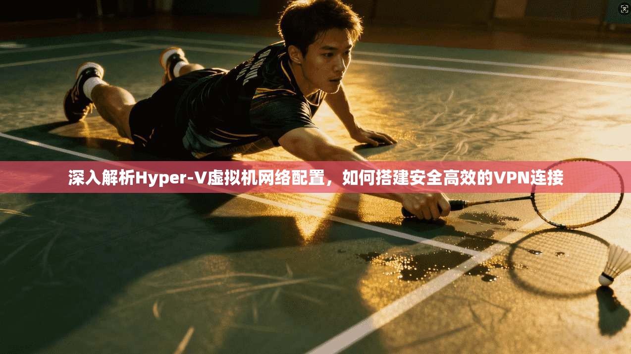 深入解析Hyper-V虚拟机网络配置，如何搭建安全高效的VPN连接
