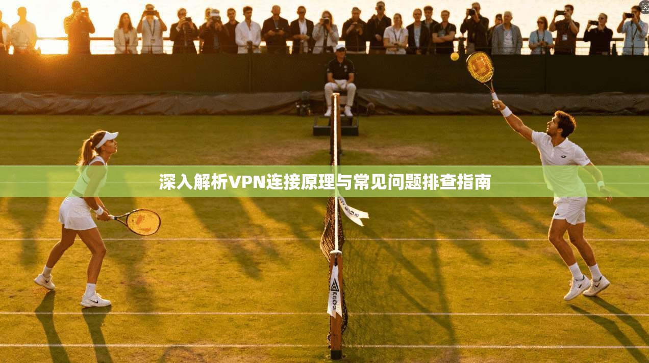 深入解析VPN连接原理与常见问题排查指南