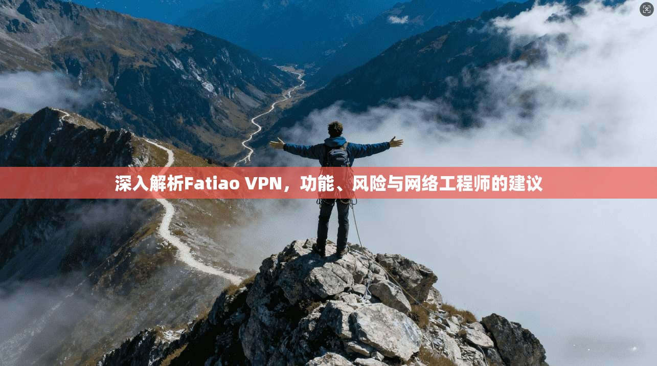 深入解析Fatiao VPN，功能、风险与网络工程师的建议