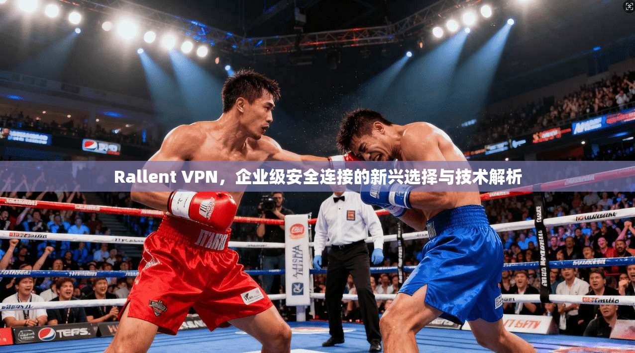 Rallent VPN，企业级安全连接的新兴选择与技术解析