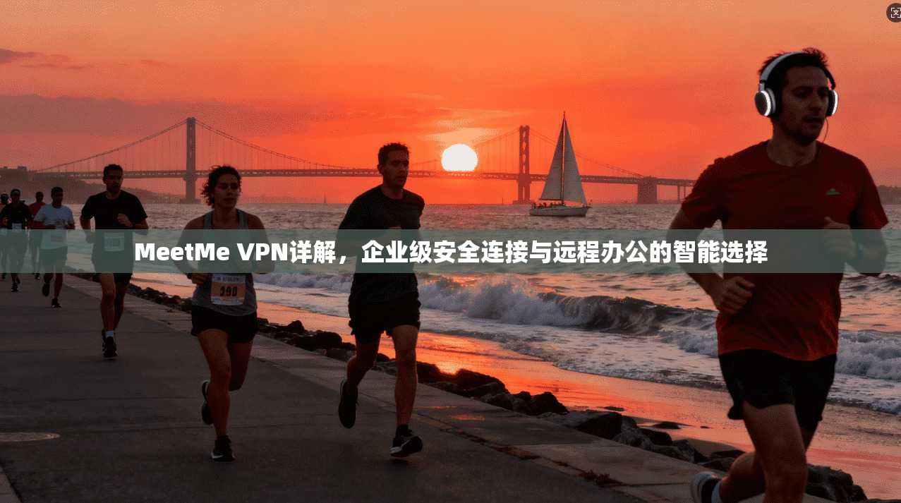 MeetMe VPN详解，企业级安全连接与远程办公的智能选择