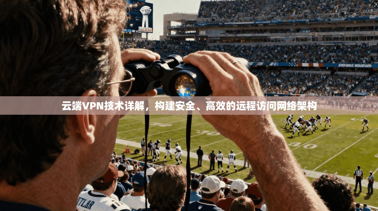 云端VPN技术详解，构建安全、高效的远程访问网络架构