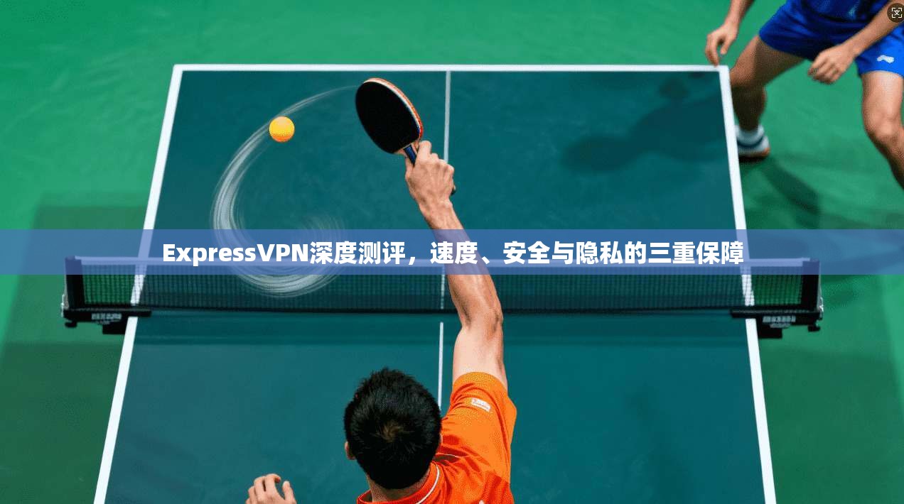 ExpressVPN深度测评，速度、安全与隐私的三重保障