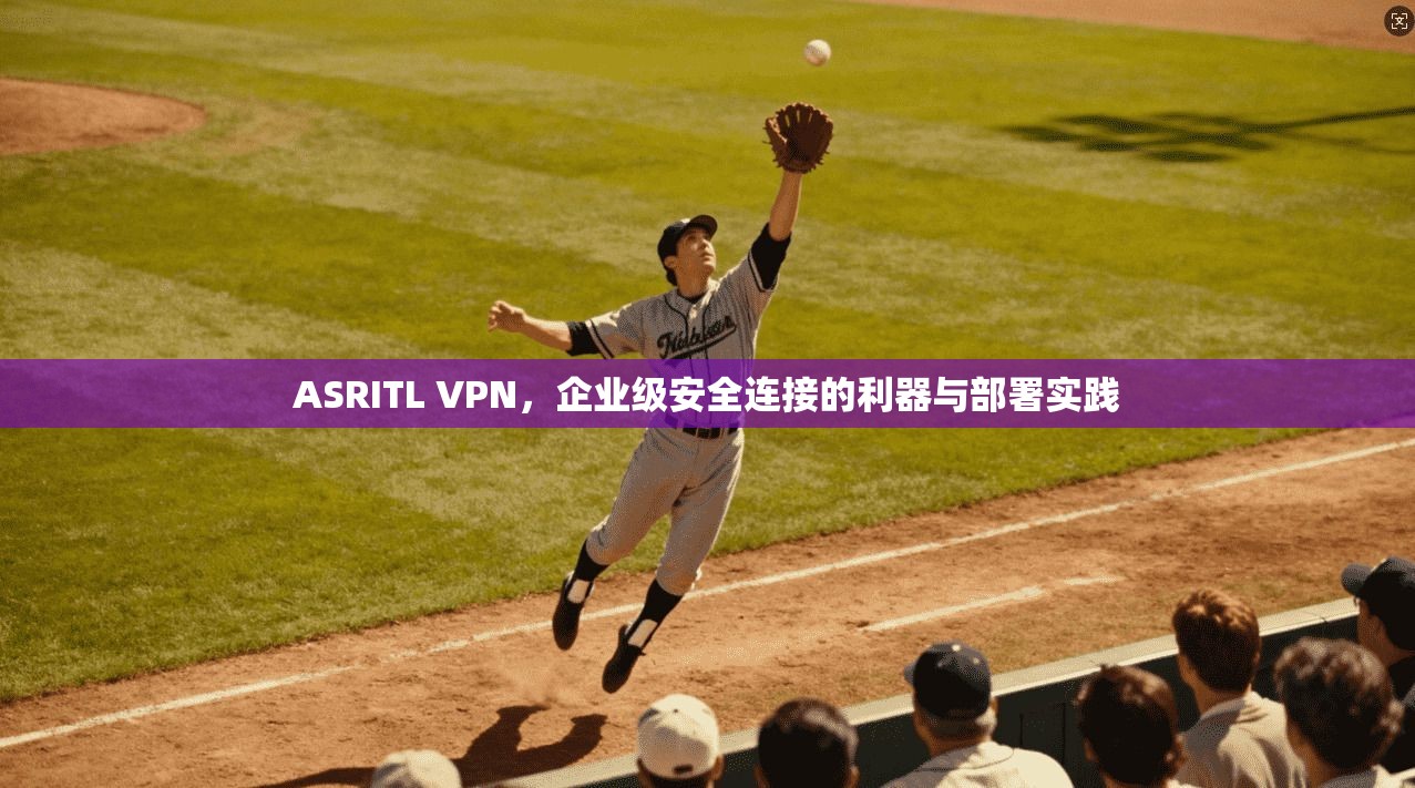 ASRITL VPN，企业级安全连接的利器与部署实践