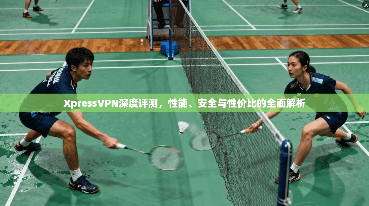 XpressVPN深度评测,性能、安全与性价比的全面解析 XpressVPN深度评测,性能、安全与性价比的全面解析