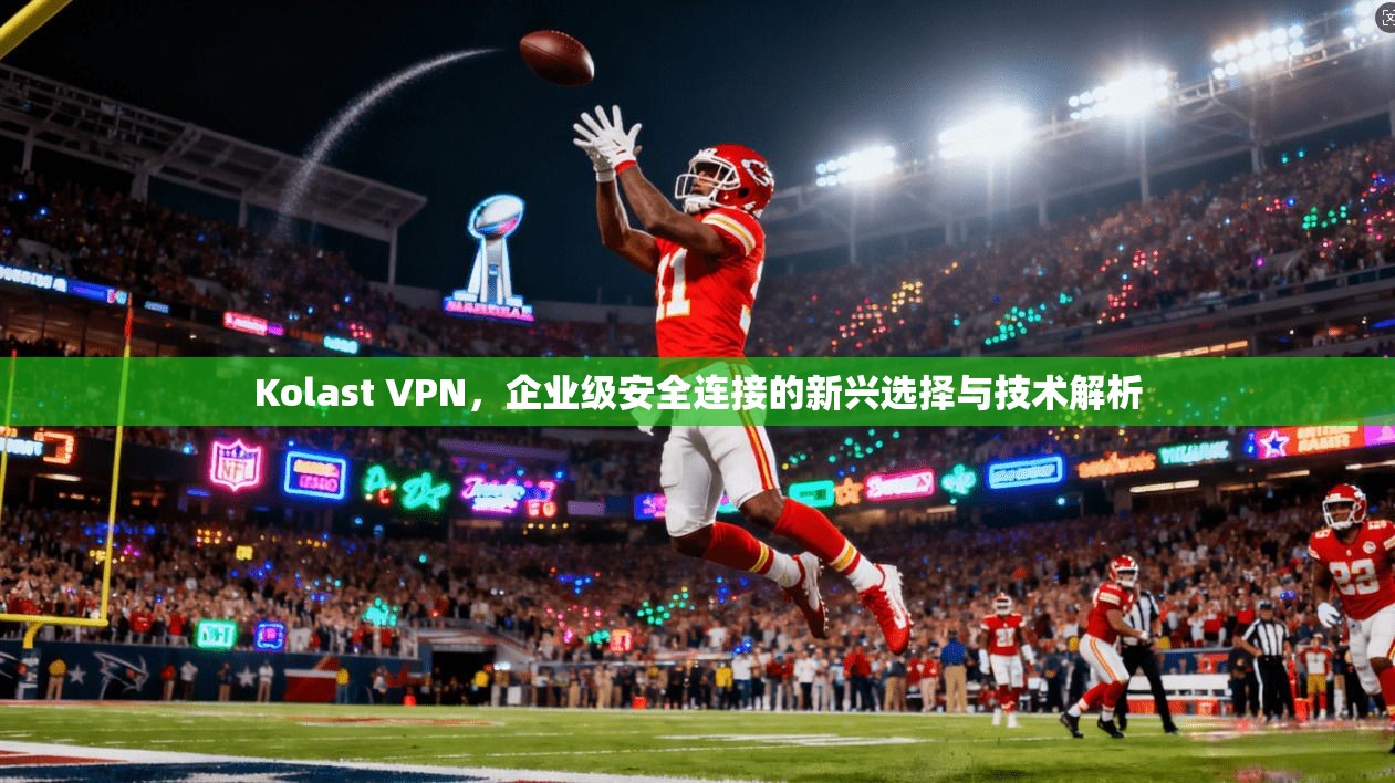 Kolast VPN，企业级安全连接的新兴选择与技术解析