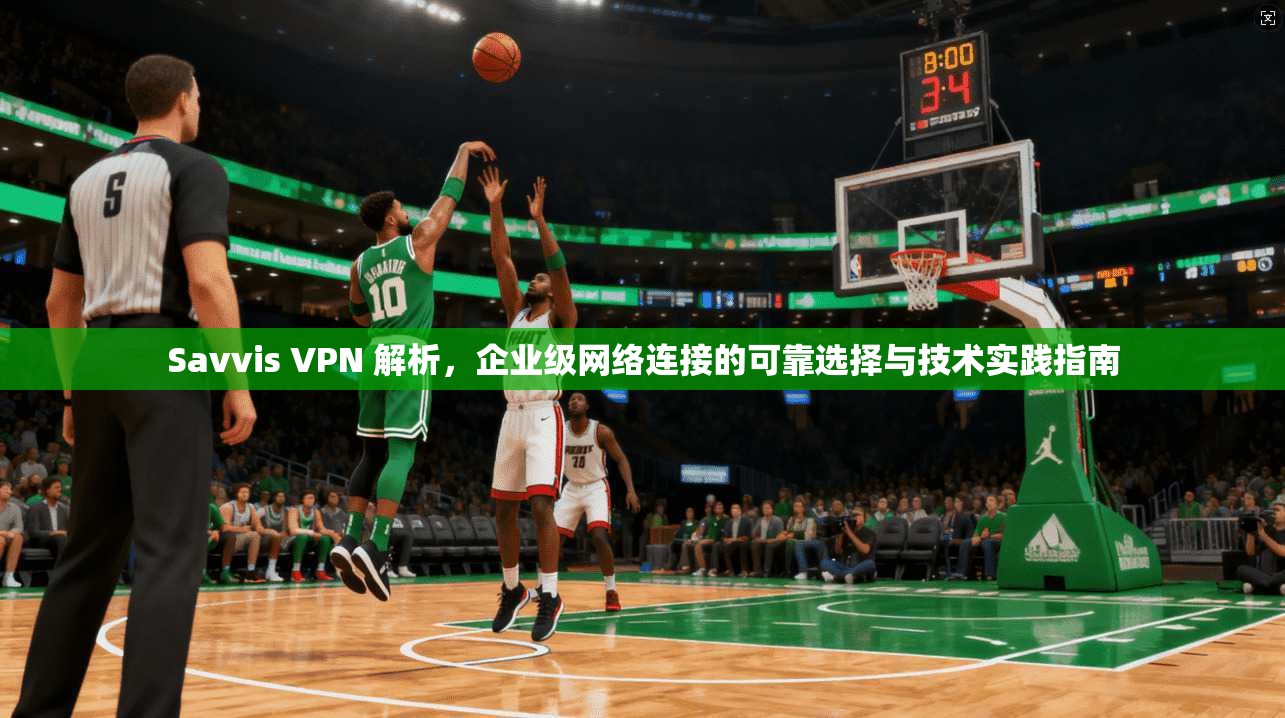 Savvis VPN 解析,企业级网络连接的可靠选择与技术实践指南 Savvis VPN 解析,企业级网络连接的可靠选择与技术实践指南