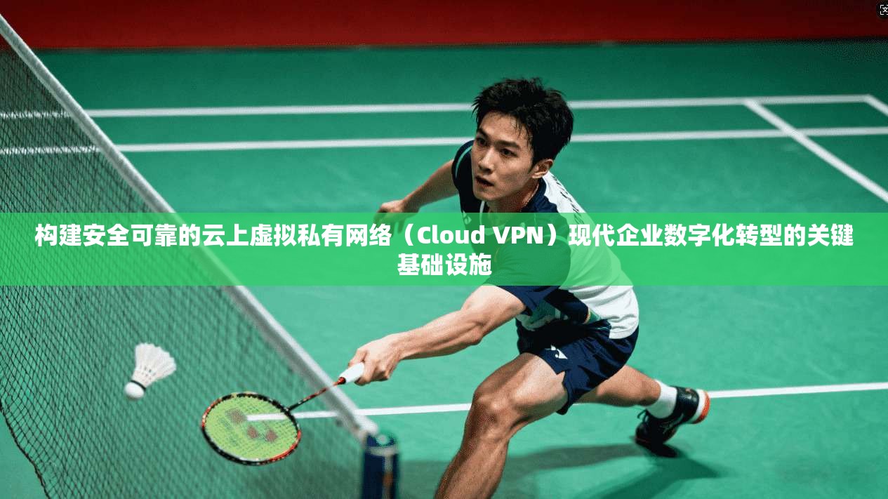 构建安全可靠的云上虚拟私有网络（Cloud VPN）现代企业数字化转型的关键基础设施