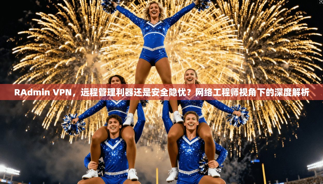 RAdmin VPN，远程管理利器还是安全隐忧？网络工程师视角下的深度解析