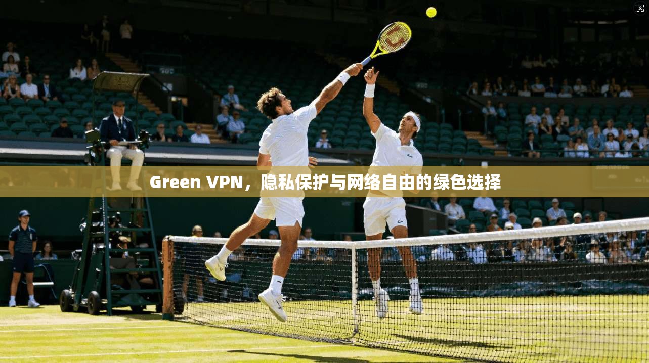 Green VPN，隐私保护与网络自由的绿色选择