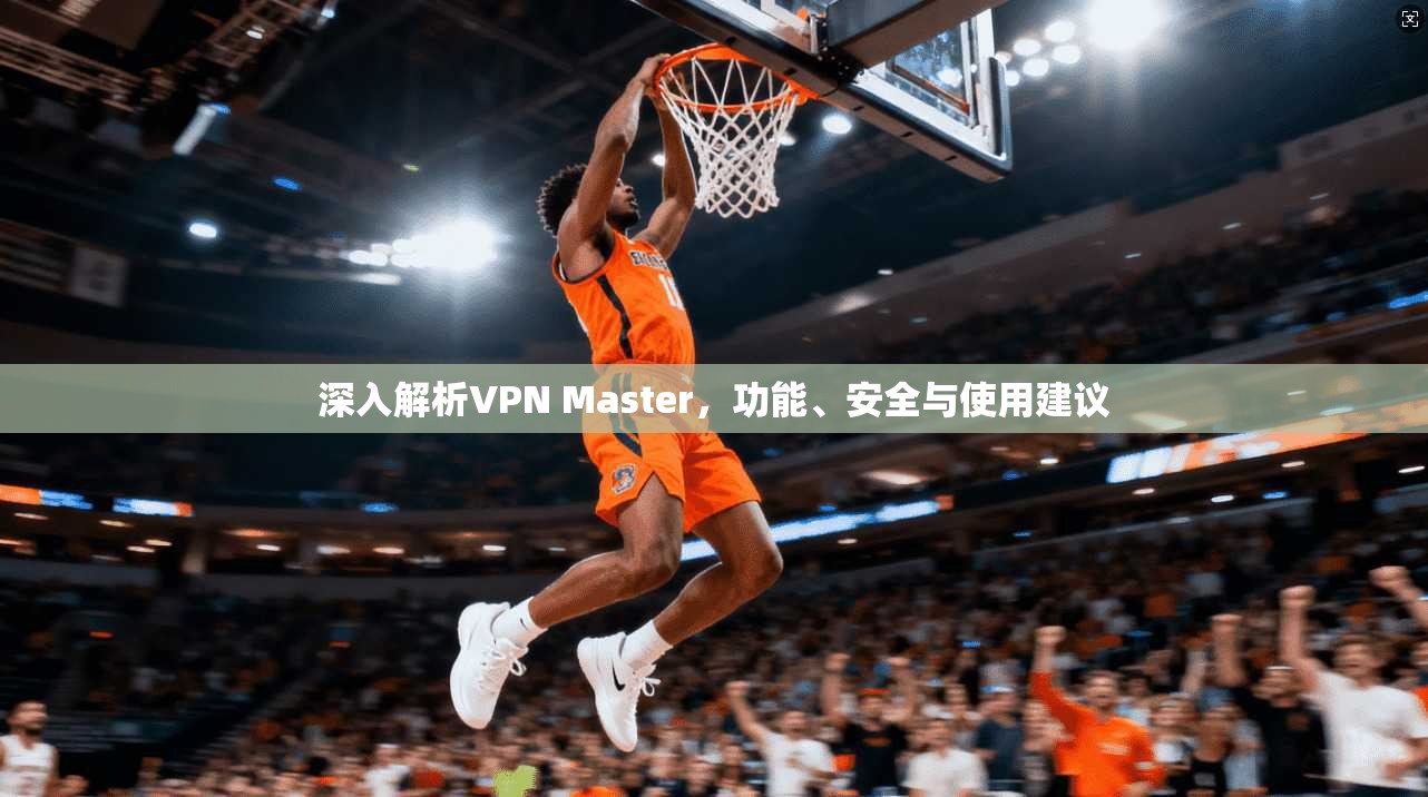 深入解析VPN Master，功能、安全与使用建议
