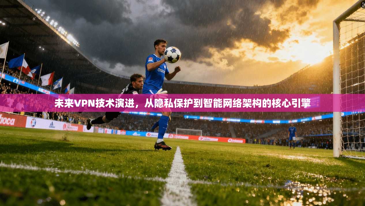 未来VPN技术演进，从隐私保护到智能网络架构的核心引擎