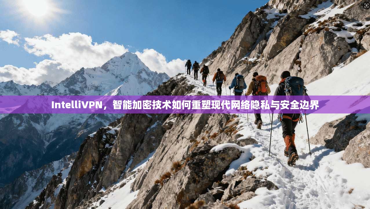 IntelliVPN，智能加密技术如何重塑现代网络隐私与安全边界
