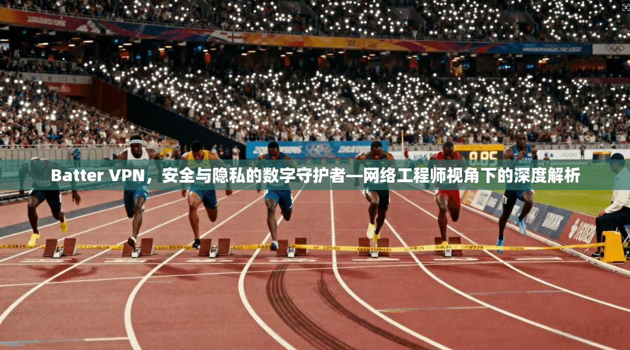 Batter VPN，安全与隐私的数字守护者—网络工程师视角下的深度解析