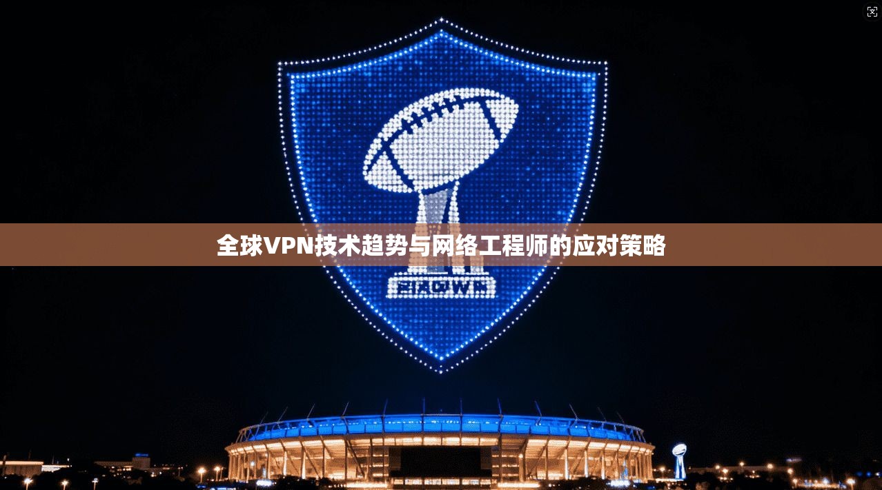 全球VPN技术趋势与网络工程师的应对策略