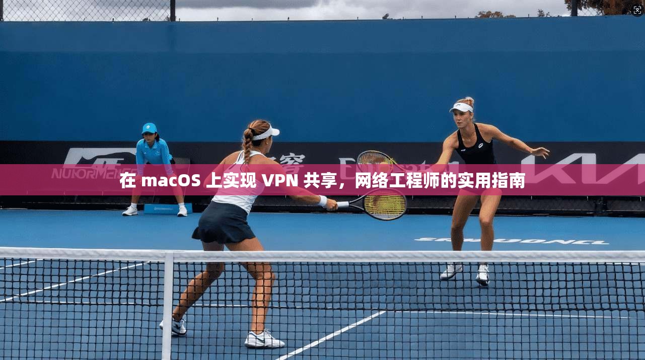 在 macOS 上实现 VPN 共享，网络工程师的实用指南