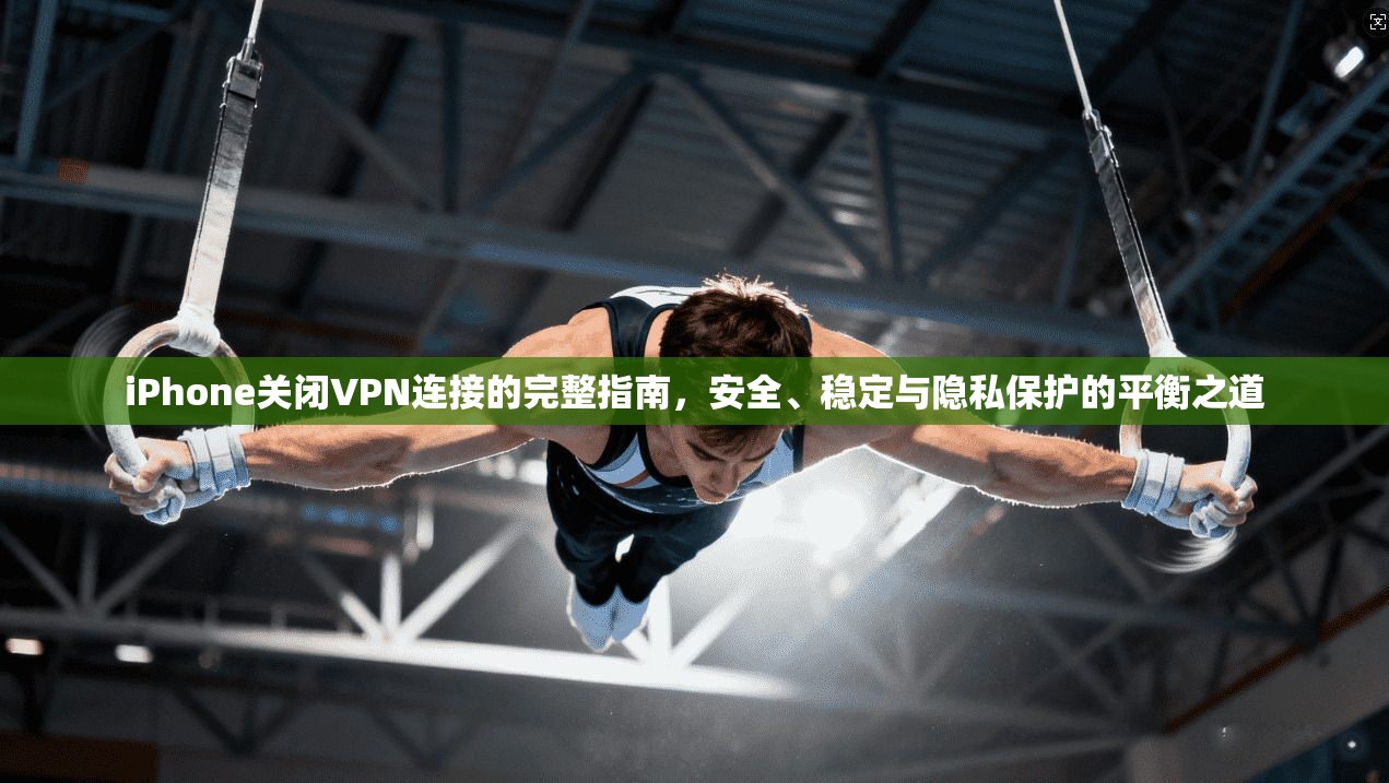 iPhone关闭VPN连接的完整指南，安全、稳定与隐私保护的平衡之道