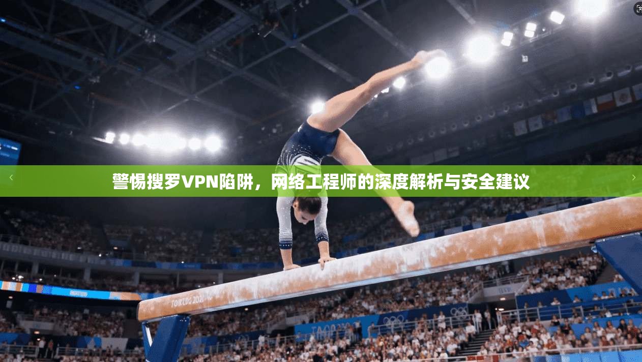 警惕搜罗VPN陷阱，网络工程师的深度解析与安全建议
