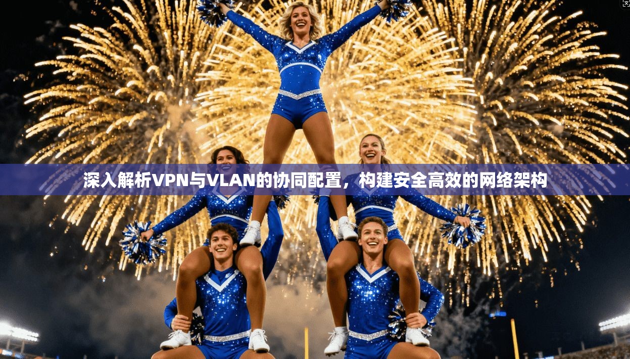 深入解析VPN与VLAN的协同配置，构建安全高效的网络架构