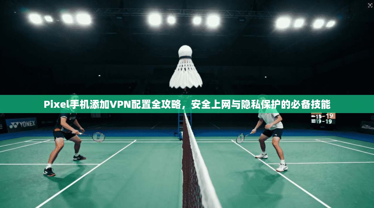Pixel手机添加VPN配置全攻略，安全上网与隐私保护的必备技能