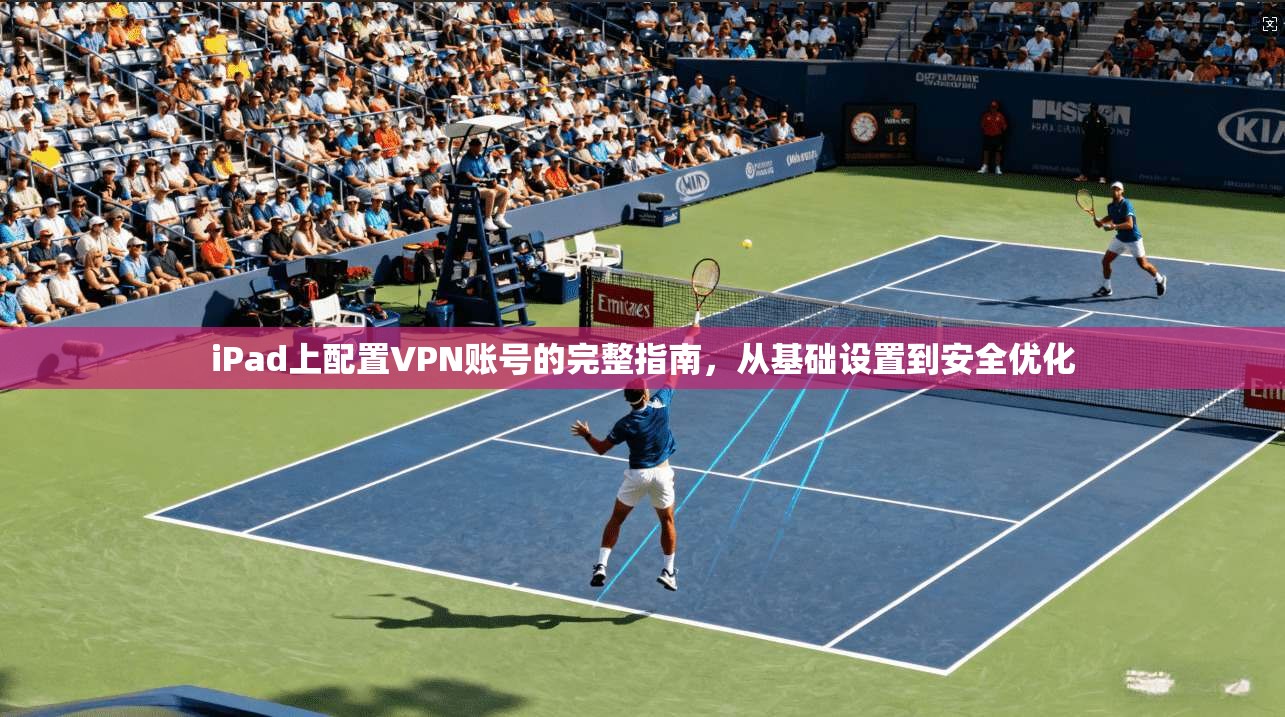 iPad上配置VPN账号的完整指南，从基础设置到安全优化