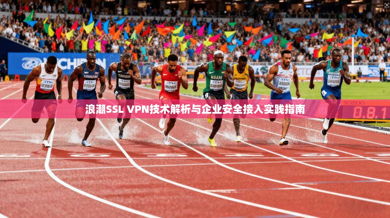 浪潮SSL VPN技术解析与企业安全接入实践指南