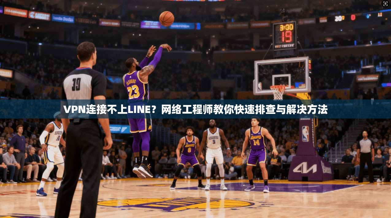 VPN连接不上LINE？网络工程师教你快速排查与解决方法