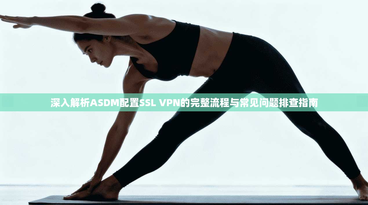 深入解析ASDM配置SSL VPN的完整流程与常见问题排查指南
