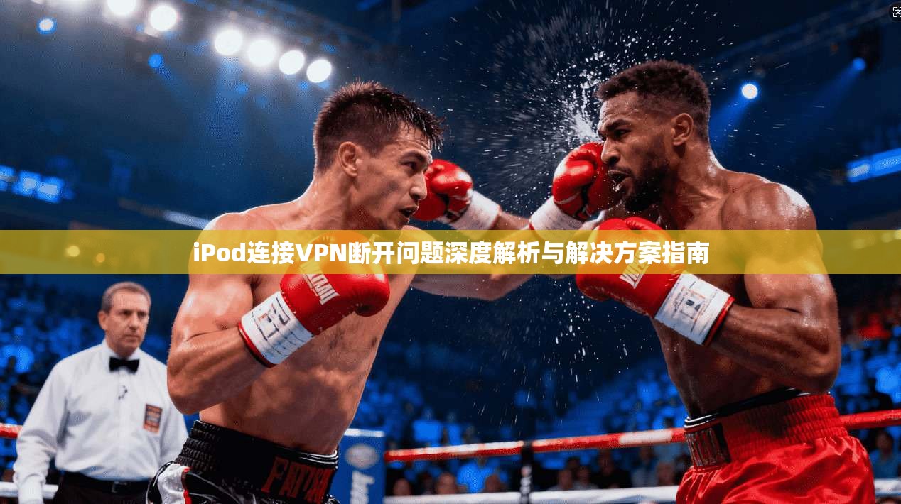 iPod连接VPN断开问题深度解析与解决方案指南