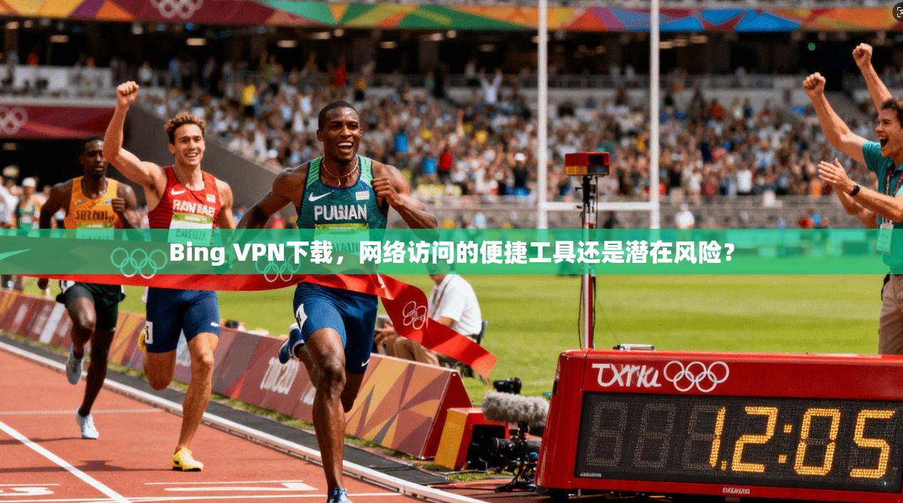 Bing VPN下载，网络访问的便捷工具还是潜在风险？