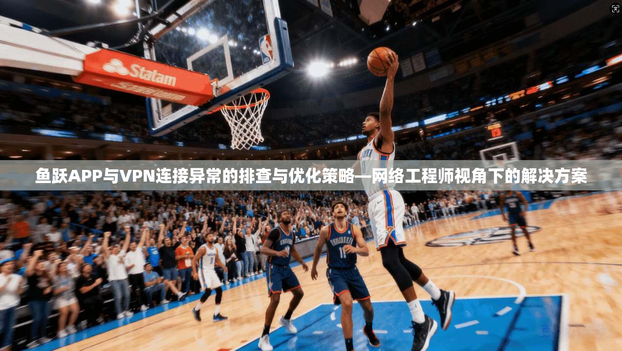 鱼跃APP与VPN连接异常的排查与优化策略—网络工程师视角下的解决方案