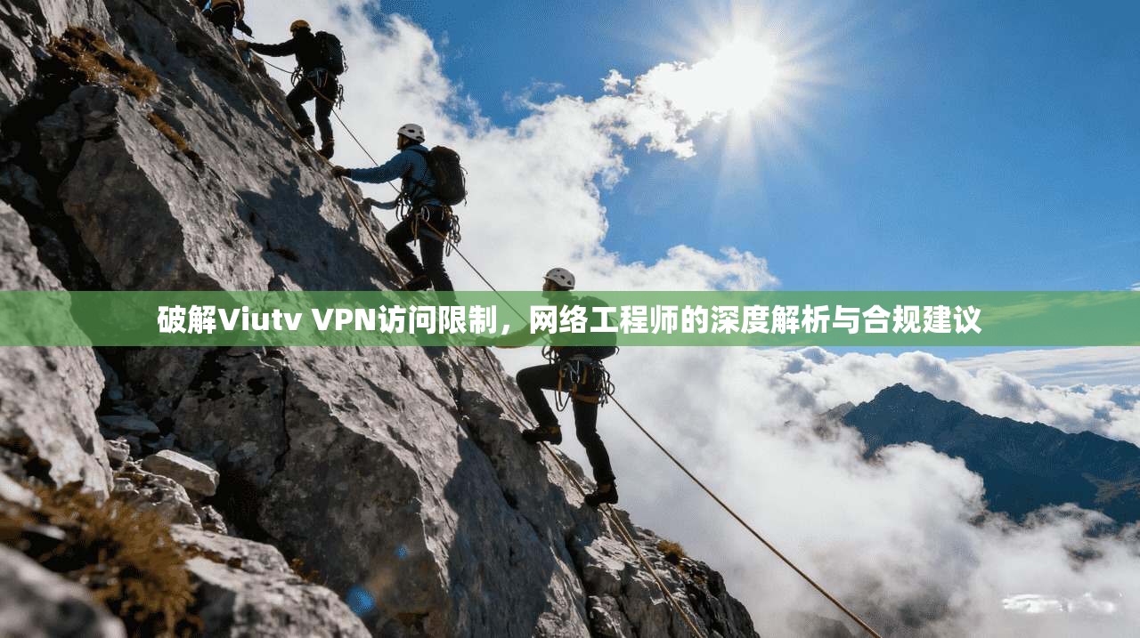 破解Viutv VPN访问限制，网络工程师的深度解析与合规建议