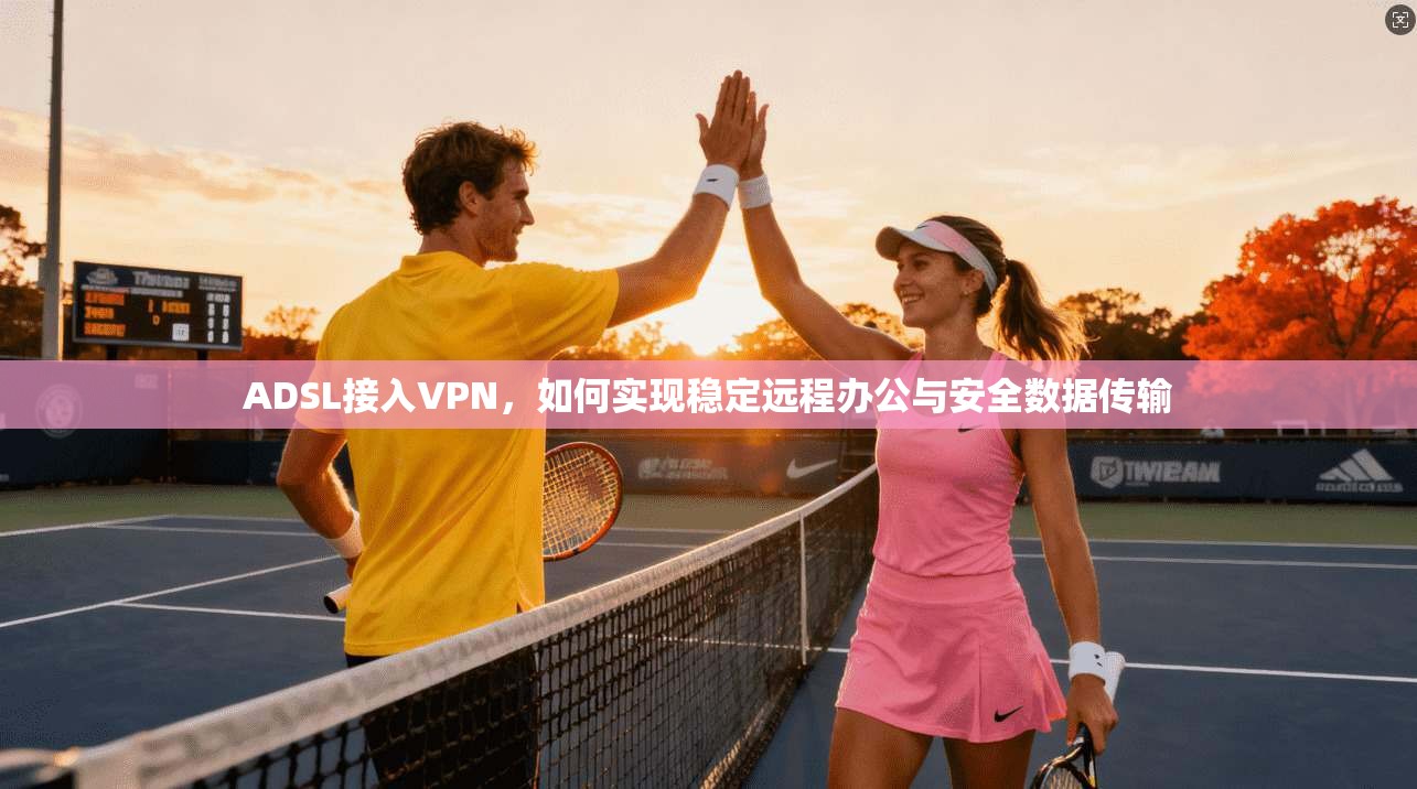 ADSL接入VPN，如何实现稳定远程办公与安全数据传输