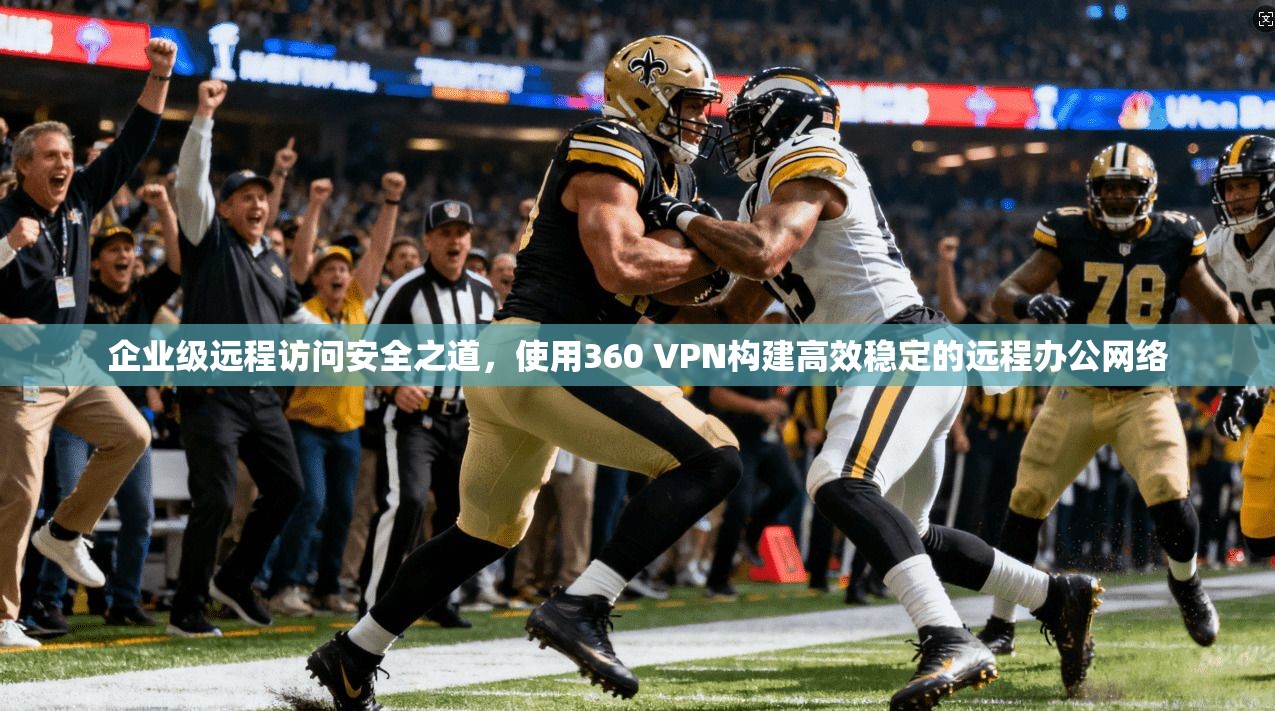 企业级远程访问安全之道，使用360 VPN构建高效稳定的远程办公网络