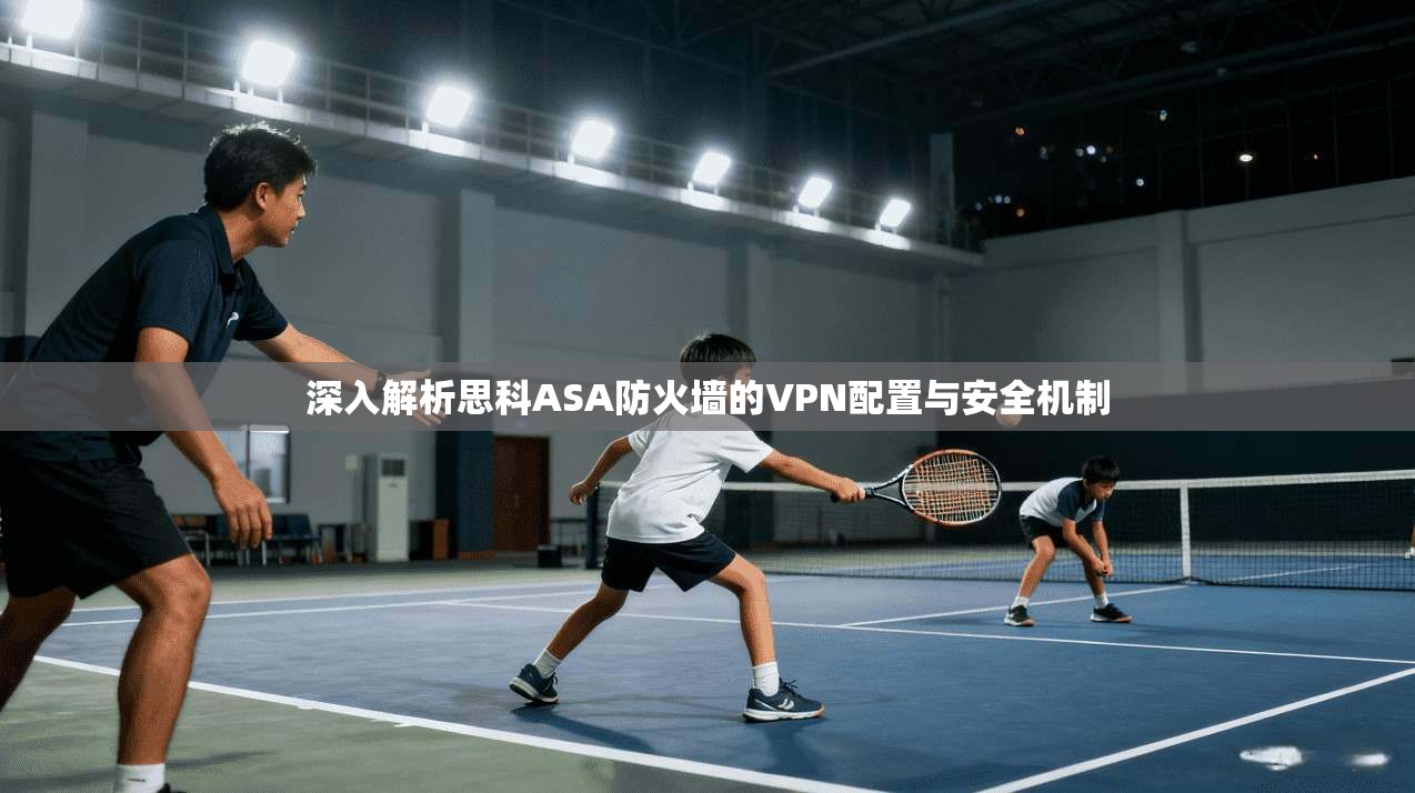 深入解析思科ASA防火墙的VPN配置与安全机制