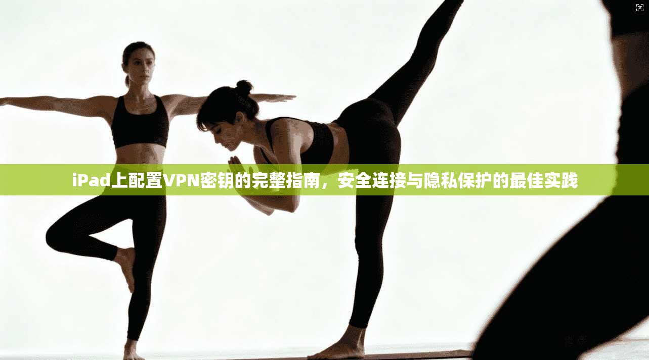 iPad上配置VPN密钥的完整指南，安全连接与隐私保护的最佳实践
