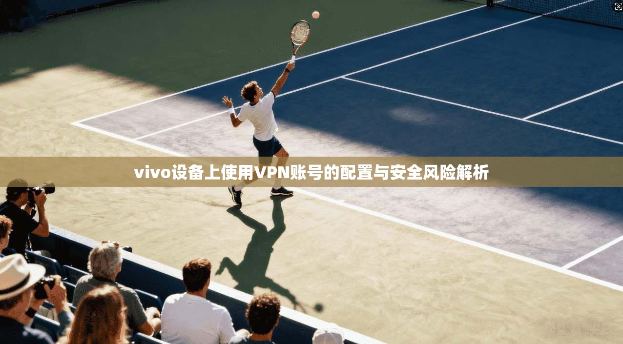 vivo设备上使用VPN账号的配置与安全风险解析
