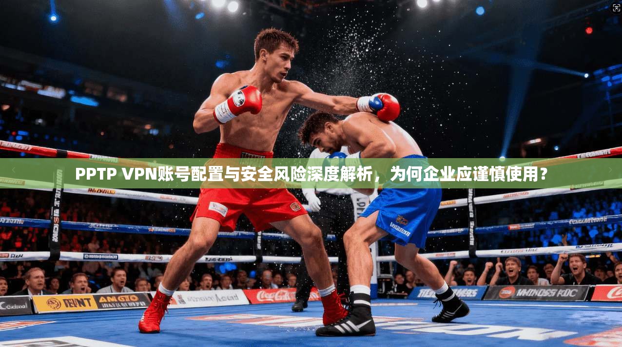PPTP VPN账号配置与安全风险深度解析，为何企业应谨慎使用？
