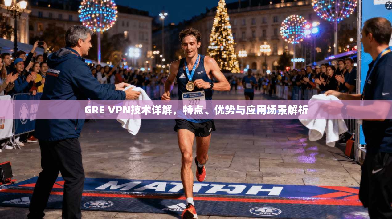 GRE VPN技术详解，特点、优势与应用场景解析
