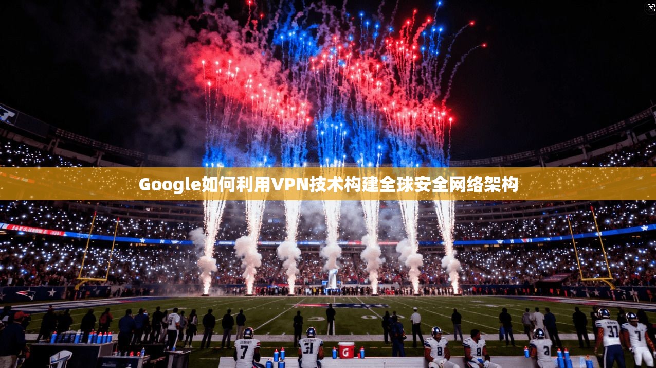 Google如何利用VPN技术构建全球安全网络架构