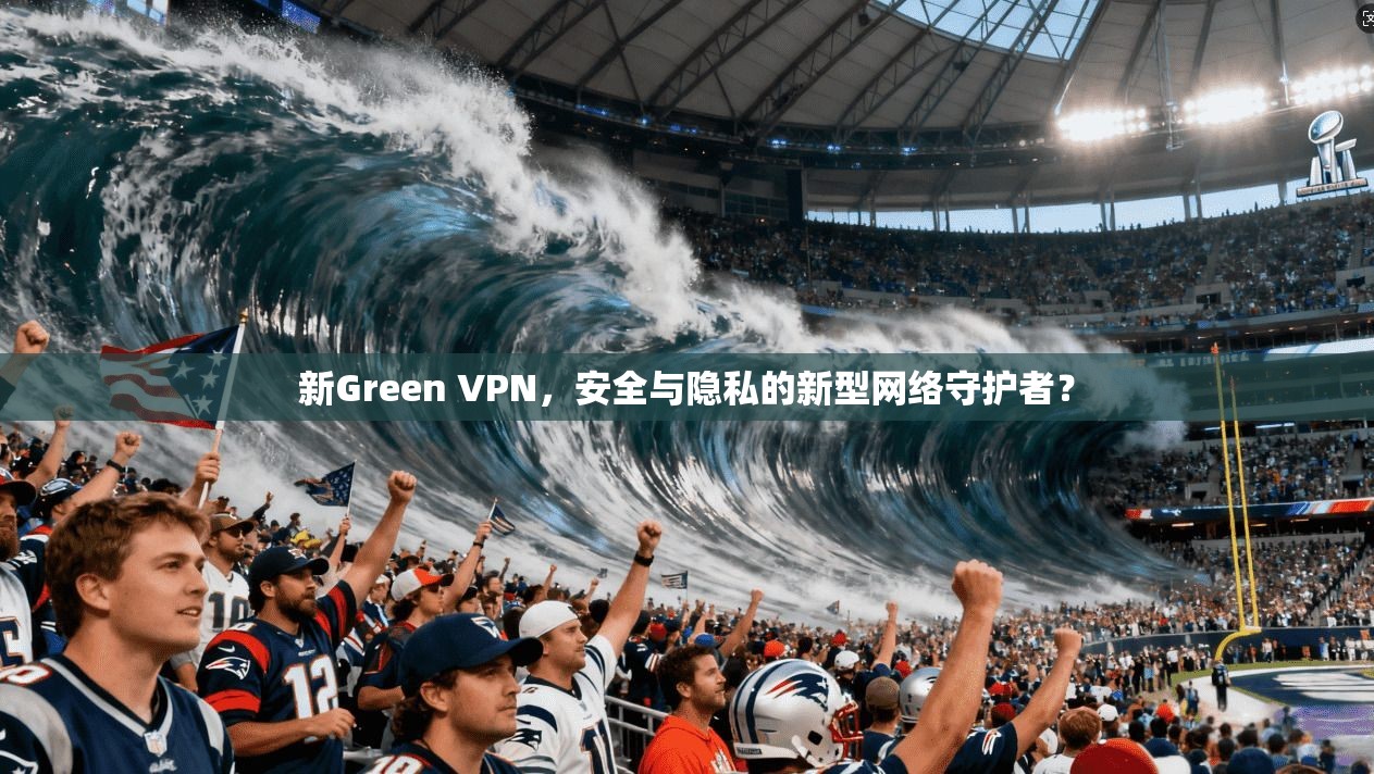 新Green VPN，安全与隐私的新型网络守护者？