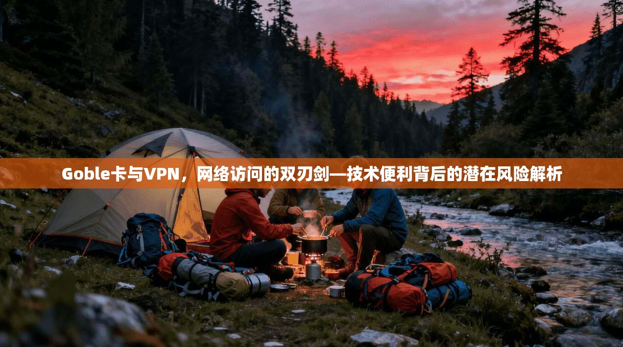 Goble卡与VPN，网络访问的双刃剑—技术便利背后的潜在风险解析