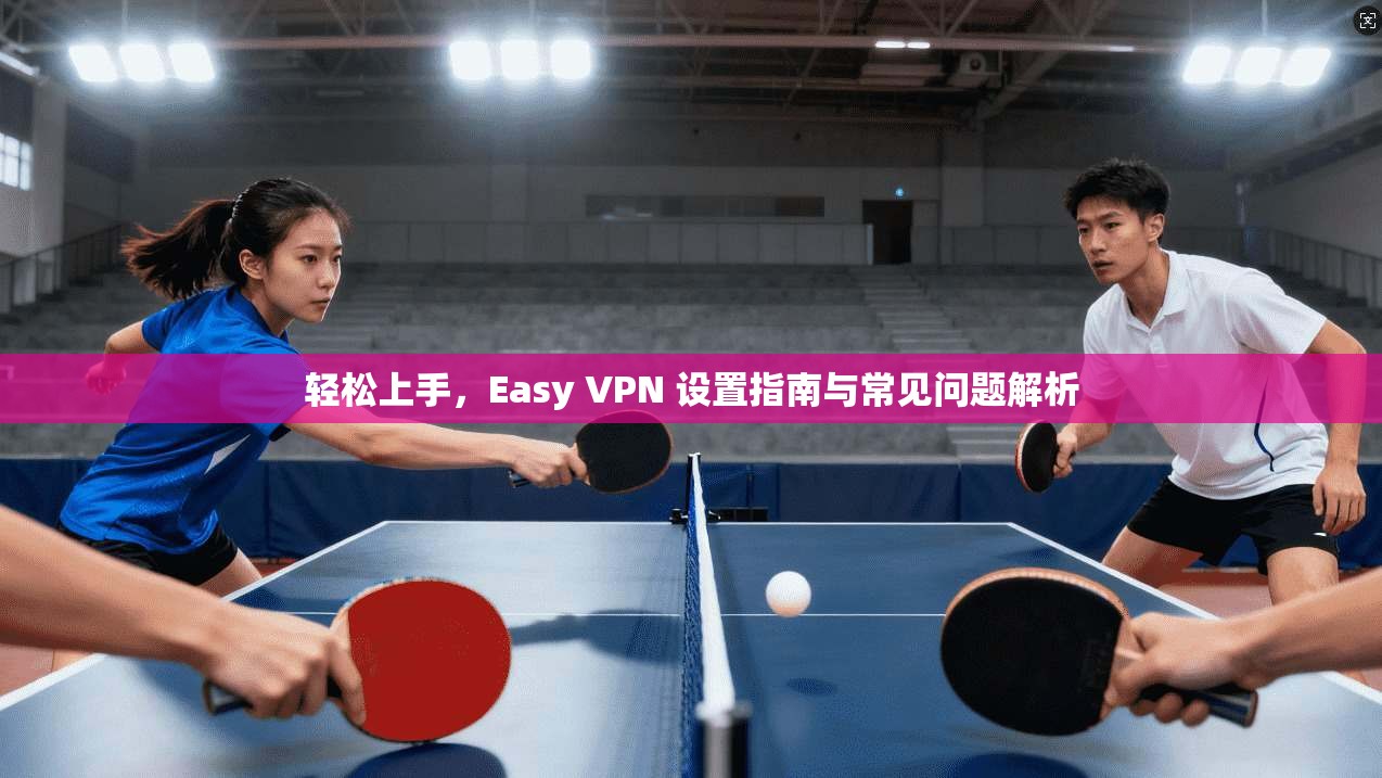 轻松上手，Easy VPN 设置指南与常见问题解析