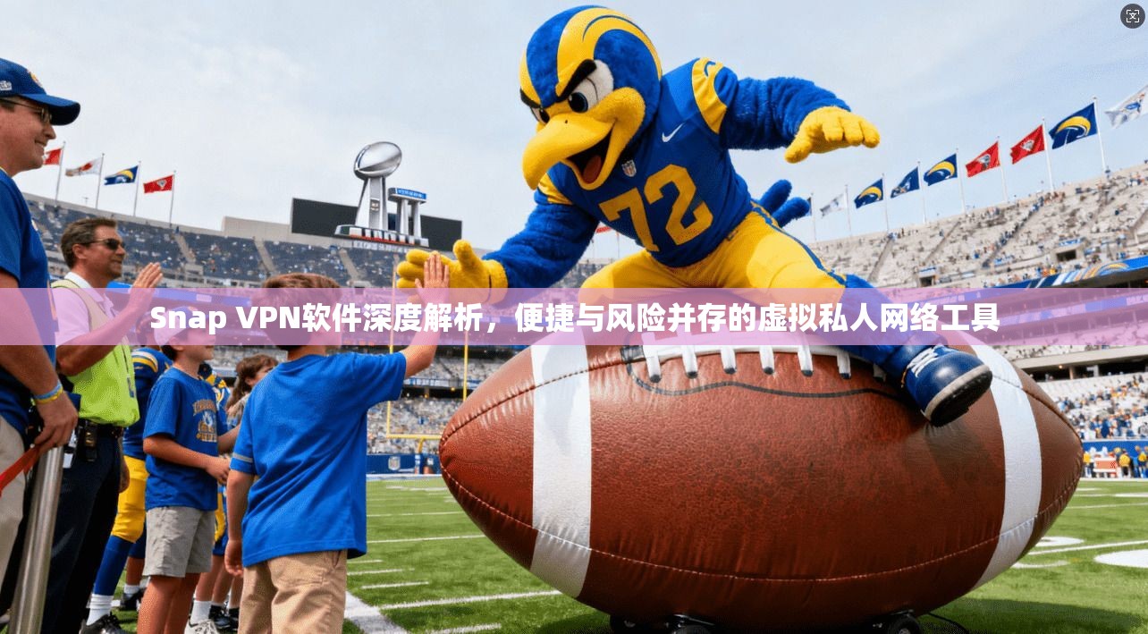Snap VPN软件深度解析，便捷与风险并存的虚拟私人网络工具