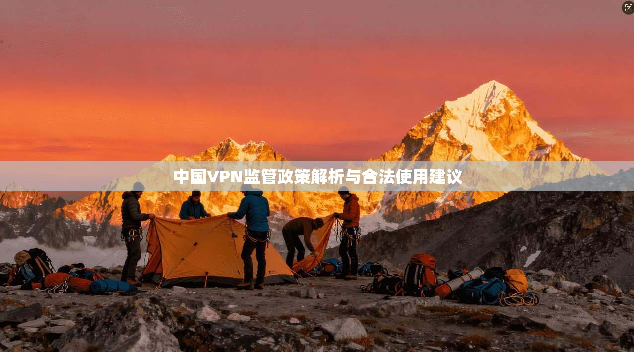 中国VPN监管政策解析与合法使用建议