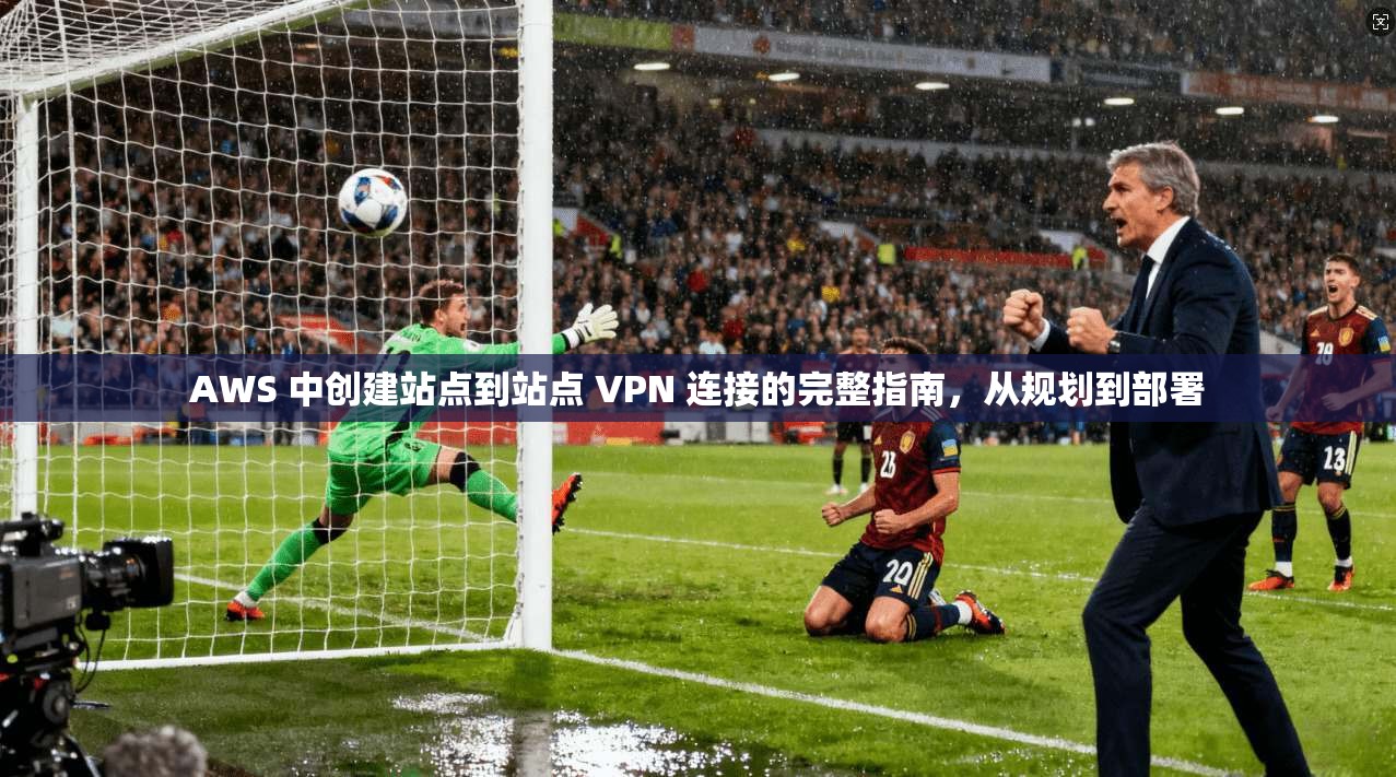 AWS 中创建站点到站点 VPN 连接的完整指南，从规划到部署