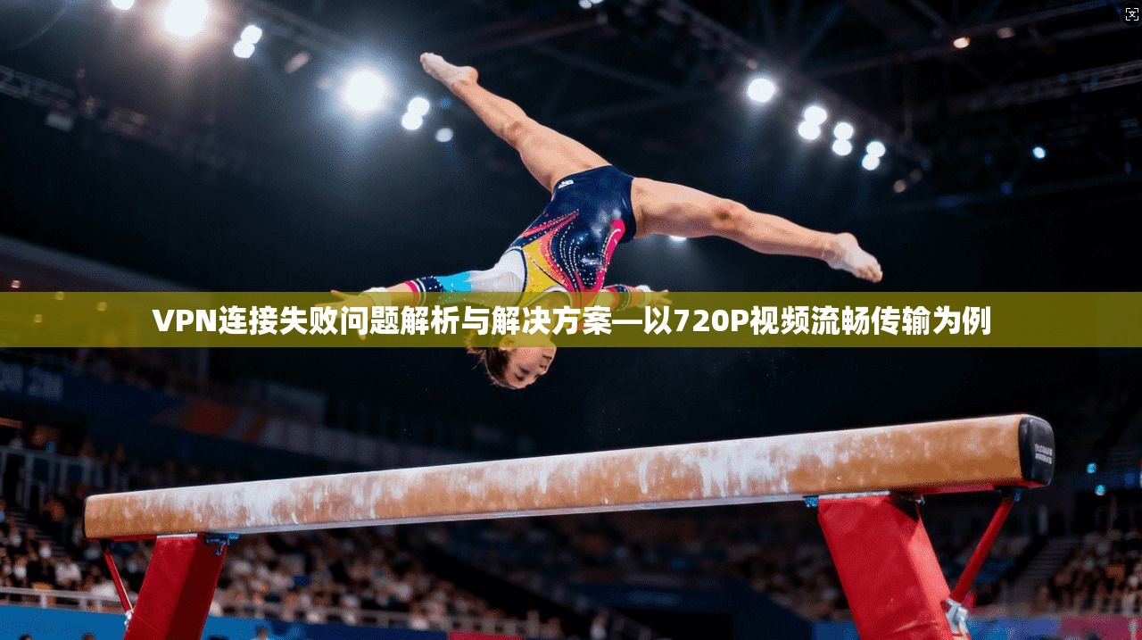 VPN连接失败问题解析与解决方案—以720P视频流畅传输为例