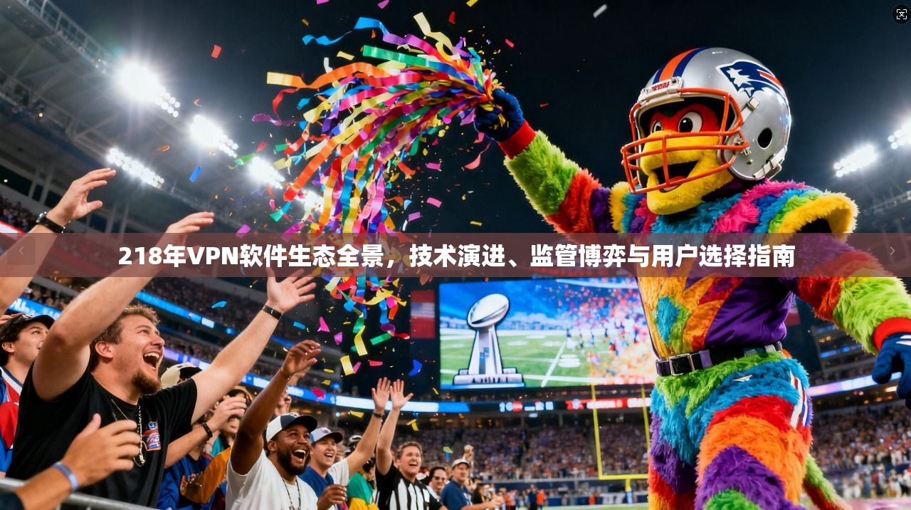 218年VPN软件生态全景，技术演进、监管博弈与用户选择指南