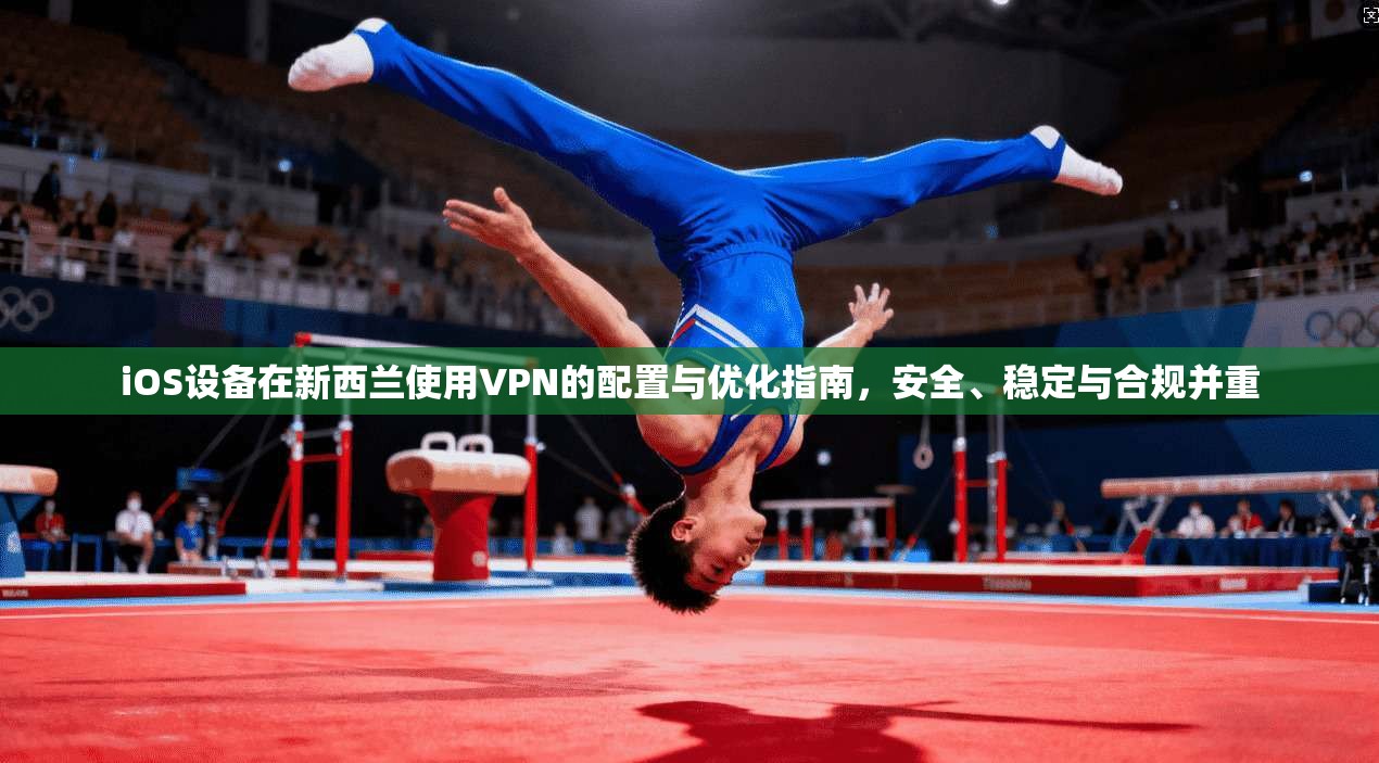 iOS设备在新西兰使用VPN的配置与优化指南，安全、稳定与合规并重