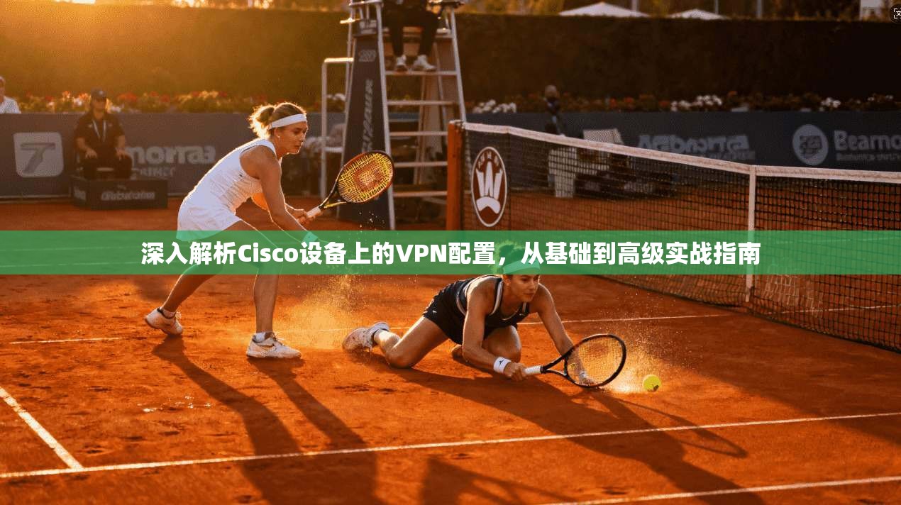 深入解析Cisco设备上的VPN配置，从基础到高级实战指南